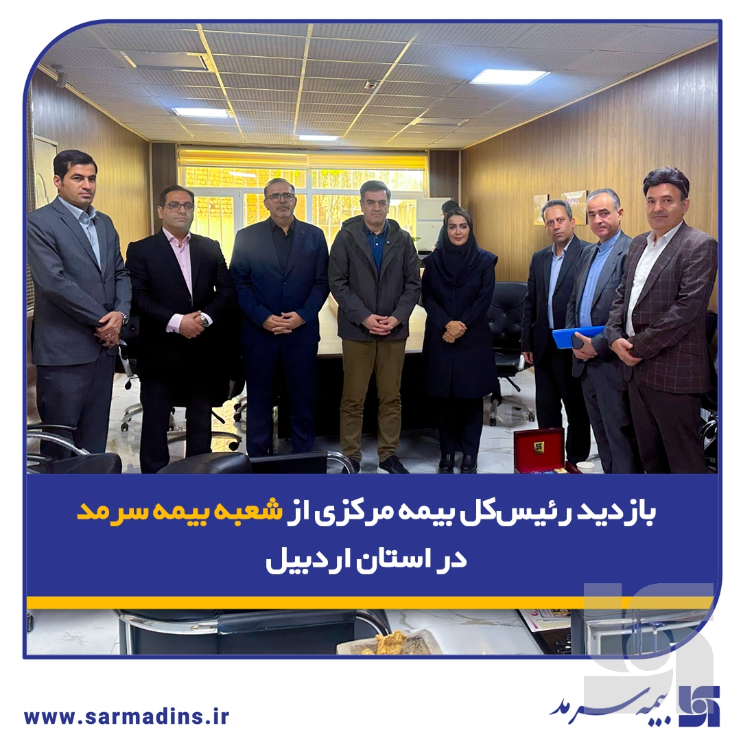 بازدید رئیس‌کل بیمه مرکزی از شعبه بیمه سرمد در استان اردبیل